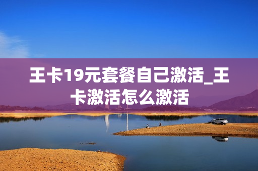 王卡19元套餐自己激活_王卡激活怎么激活