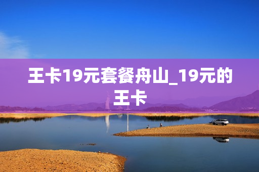 王卡19元套餐舟山_19元的王卡