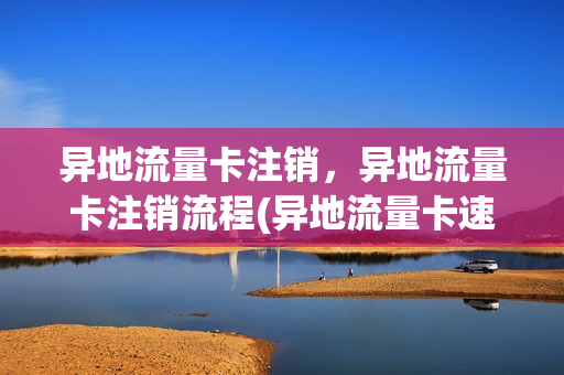 异地流量卡注销，异地流量卡注销流程(异地流量卡速度快吗)