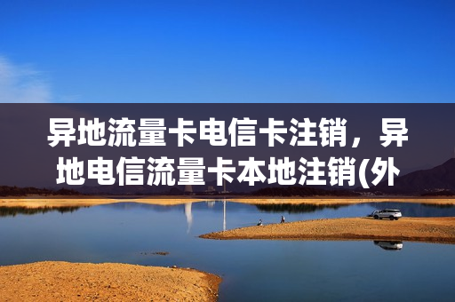 异地流量卡电信卡注销，异地电信流量卡本地注销(外地的电信流量卡怎么注销)