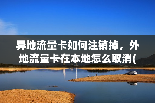 异地流量卡如何注销掉，外地流量卡在本地怎么取消(外省流量卡)
