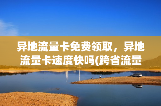 异地流量卡免费领取，异地流量卡速度快吗(跨省流量卡)
