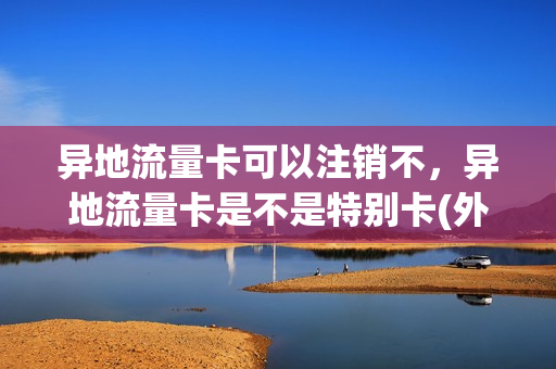 异地流量卡可以注销不，异地流量卡是不是特别卡(外地流量卡)