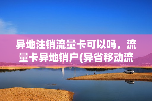 异地注销流量卡可以吗，流量卡异地销户(异省移动流量卡 注销)