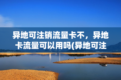 异地可注销流量卡不，异地卡流量可以用吗(异地可注销流量卡不,异地卡流量可以用吗怎么办)