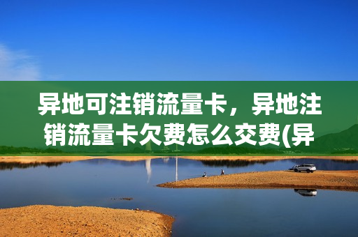 异地可注销流量卡，异地注销流量卡欠费怎么交费(异省移动流量卡 注销)