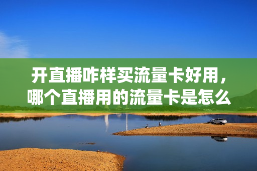 开直播咋样买流量卡好用，哪个直播用的流量卡是怎么买的(用来直播的流量卡)