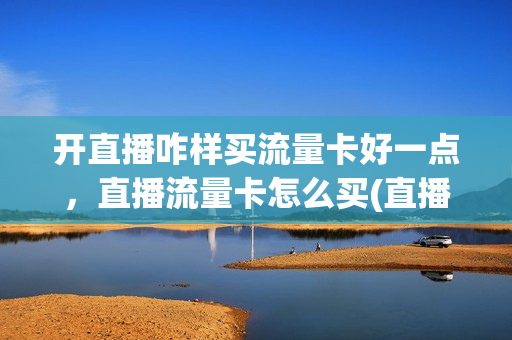 开直播咋样买流量卡好一点，直播流量卡怎么买(直播流量卡怎么办)