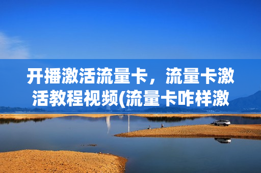 开播激活流量卡，流量卡激活教程视频(流量卡咋样激活)