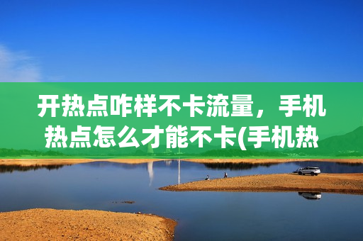 开热点咋样不卡流量，手机热点怎么才能不卡(手机热点不耗流量)