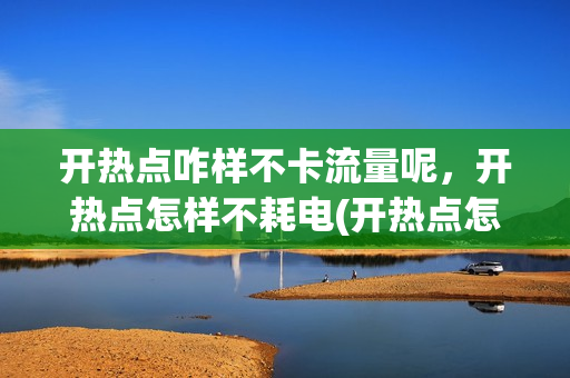 开热点咋样不卡流量呢，开热点怎样不耗电(开热点怎么不费流量)