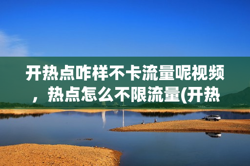 开热点咋样不卡流量呢视频，热点怎么不限流量(开热点怎么不费流量)