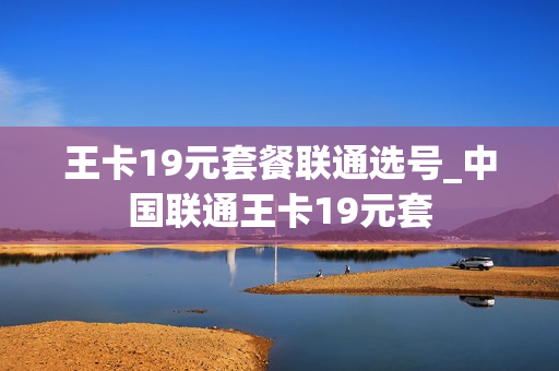 王卡19元套餐联通选号_中国联通王卡19元套