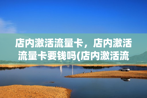 店内激活流量卡，店内激活流量卡要钱吗(店内激活流量卡,店内激活流量卡要钱吗安全吗)