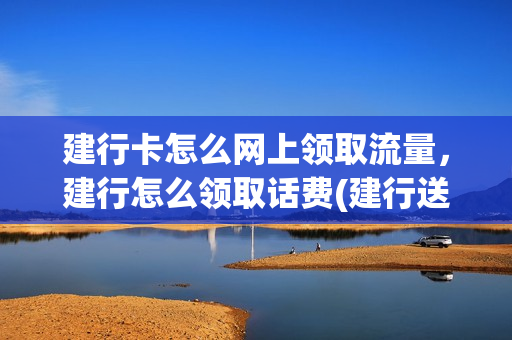 建行卡怎么网上领取流量，建行怎么领取话费(建行送的话费怎么兑换)