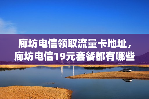 廊坊电信领取流量卡地址，廊坊电信19元套餐都有哪些(河北廊坊电信套餐)