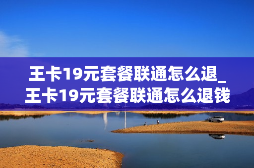 王卡19元套餐联通怎么退_王卡19元套餐联通怎么退钱