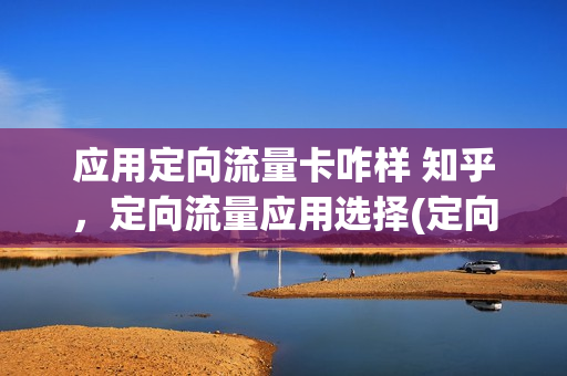 应用定向流量卡咋样 知乎，定向流量应用选择(定向流量应用名单)