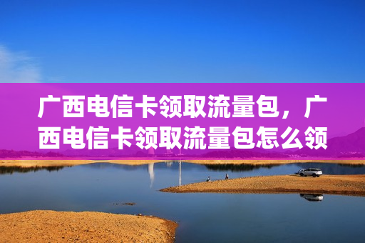 广西电信卡领取流量包，广西电信卡领取流量包怎么领(广西电信暖心流量包)