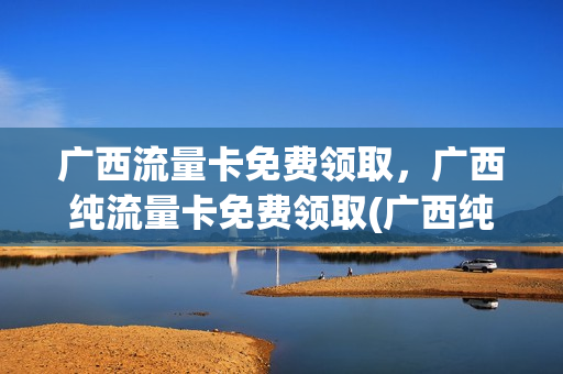 广西流量卡免费领取，广西纯流量卡免费领取(广西纯流量卡在哪购买)