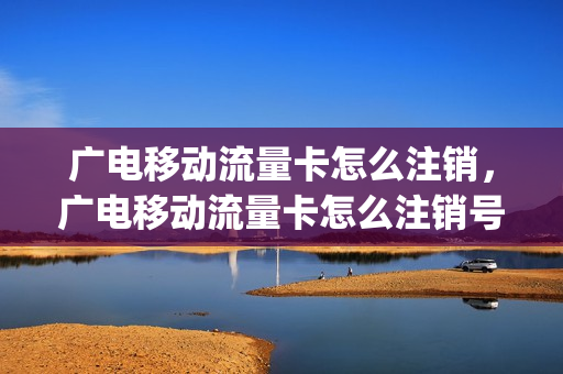 广电移动流量卡怎么注销，广电移动流量卡怎么注销号码(广电卡套餐)
