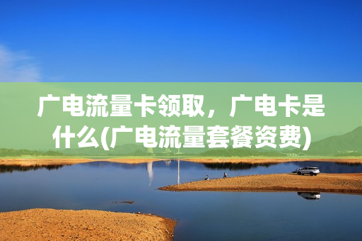 广电流量卡领取，广电卡是什么(广电流量套餐资费)