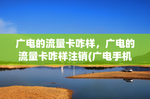 广电的流量卡咋样，广电的流量卡咋样注销(广电手机卡资费详细)