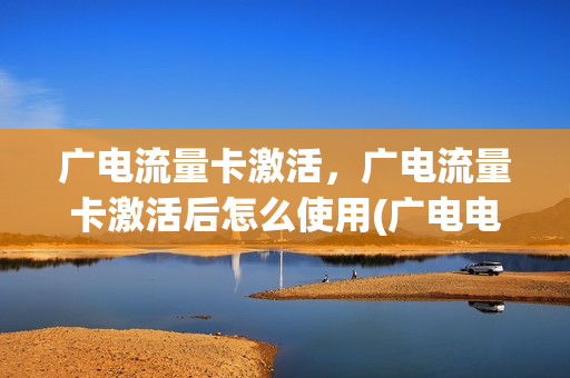 广电流量卡激活，广电流量卡激活后怎么使用(广电电话卡怎么样)