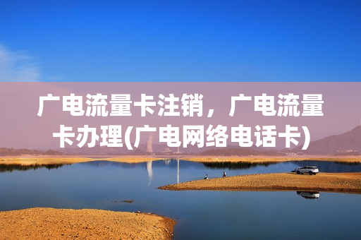 广电流量卡注销，广电流量卡办理(广电网络电话卡)