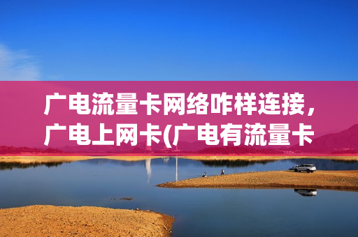 广电流量卡网络咋样连接，广电上网卡(广电有流量卡吗)