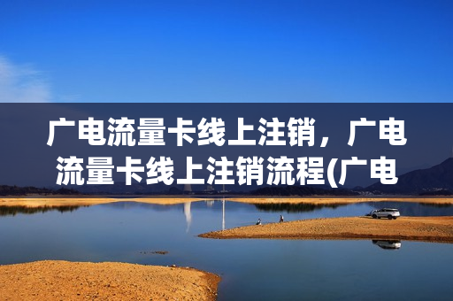广电流量卡线上注销，广电流量卡线上注销流程(广电流量卡线上注销,广电流量卡线上注销流程一样吗)