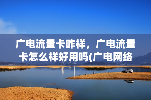 广电流量卡咋样，广电流量卡怎么样好用吗(广电网络有流量吗)