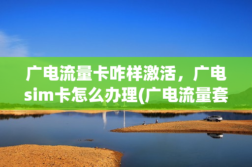 广电流量卡咋样激活，广电sim卡怎么办理(广电流量套餐资费)