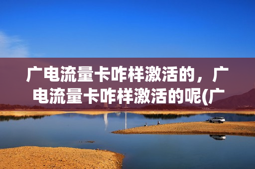 广电流量卡咋样激活的，广电流量卡咋样激活的呢(广电手机卡资费详细)