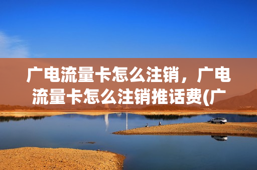 广电流量卡怎么注销，广电流量卡怎么注销推话费(广电流量套餐资费)