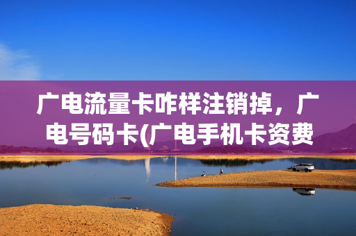广电流量卡咋样注销掉，广电号码卡(广电手机卡资费详细)