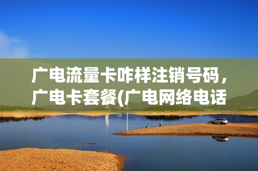 广电流量卡咋样注销号码，广电卡套餐(广电网络电话卡)