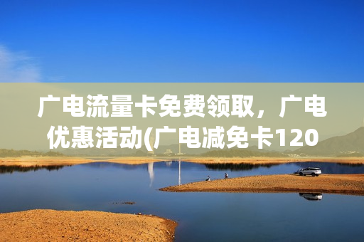 广电流量卡免费领取，广电优惠活动(广电减免卡120)