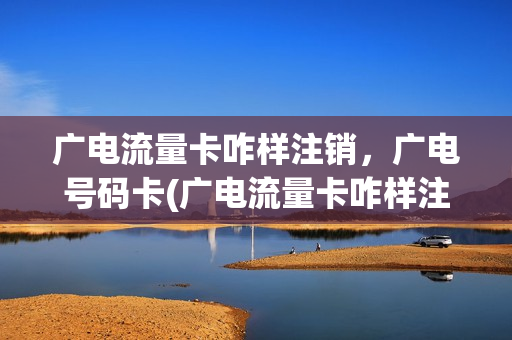 广电流量卡咋样注销，广电号码卡(广电流量卡咋样注销,广电号码卡怎么注销)