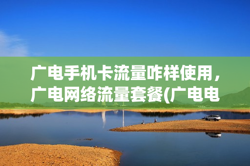 广电手机卡流量咋样使用，广电网络流量套餐(广电电话卡套餐)