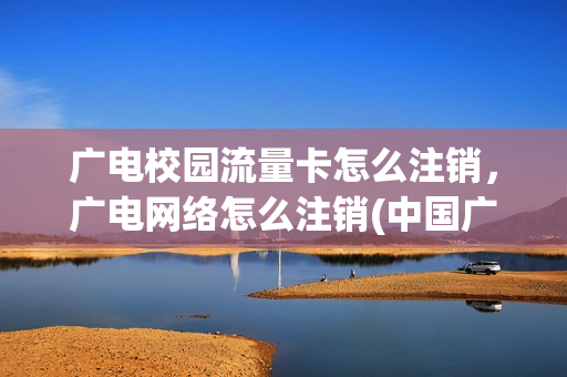 广电校园流量卡怎么注销，广电网络怎么注销(中国广电流量卡)