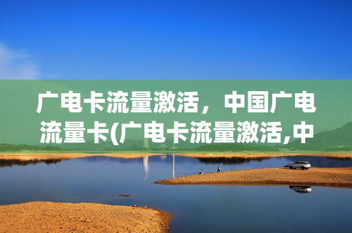 广电卡流量激活，中国广电流量卡(广电卡流量激活,中国广电流量卡激活不了)