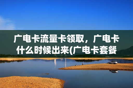 广电卡流量卡领取，广电卡什么时候出来(广电卡套餐)