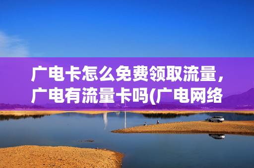 广电卡怎么免费领取流量，广电有流量卡吗(广电网络有什么优惠)