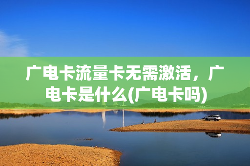 广电卡流量卡无需激活，广电卡是什么(广电卡吗)