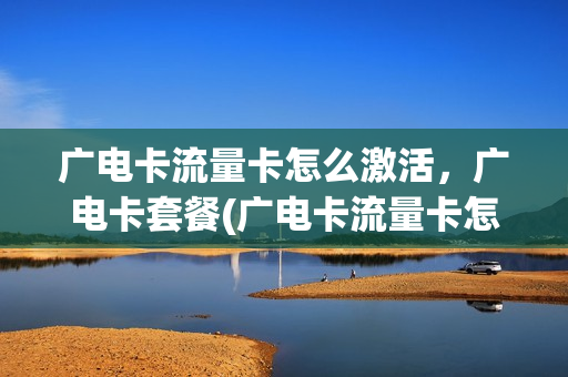 广电卡流量卡怎么激活，广电卡套餐(广电卡流量卡怎么激活,广电卡套餐怎么办理)