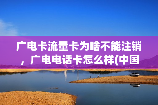 广电卡流量卡为啥不能注销，广电电话卡怎么样(中国广电流量卡)