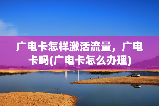 广电卡怎样激活流量，广电卡吗(广电卡怎么办理)