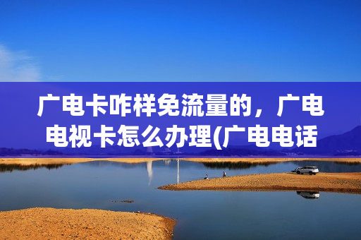 广电卡咋样免流量的，广电电视卡怎么办理(广电电话卡怎么样)