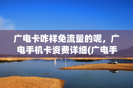 广电卡咋样免流量的呢，广电手机卡资费详细(广电手机卡最新消息)